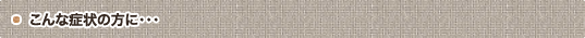 こんな症状の方に…